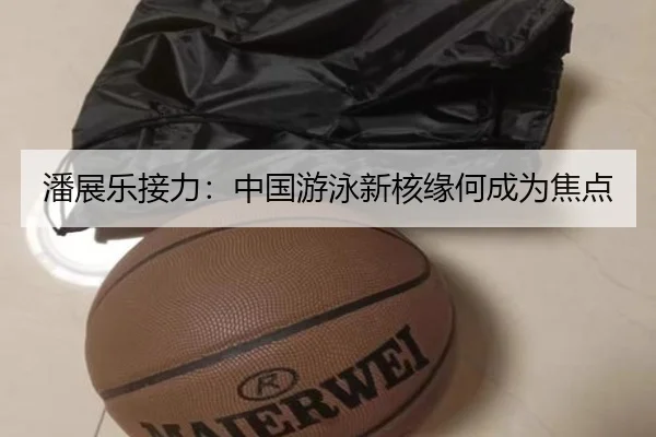 潘展乐接力：中国游泳新核缘何成为焦点（aitiyu）