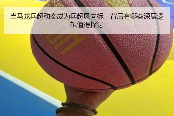 当马龙乒超动态成为乒超风向标，背后有哪些深层逻辑值得探讨（aitiyu）